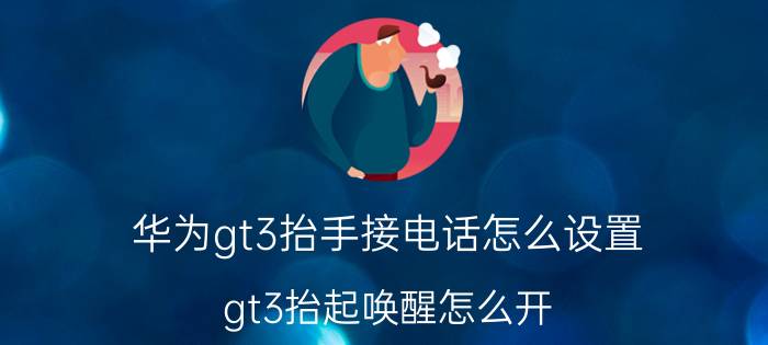 华为gt3抬手接电话怎么设置 gt3抬起唤醒怎么开？